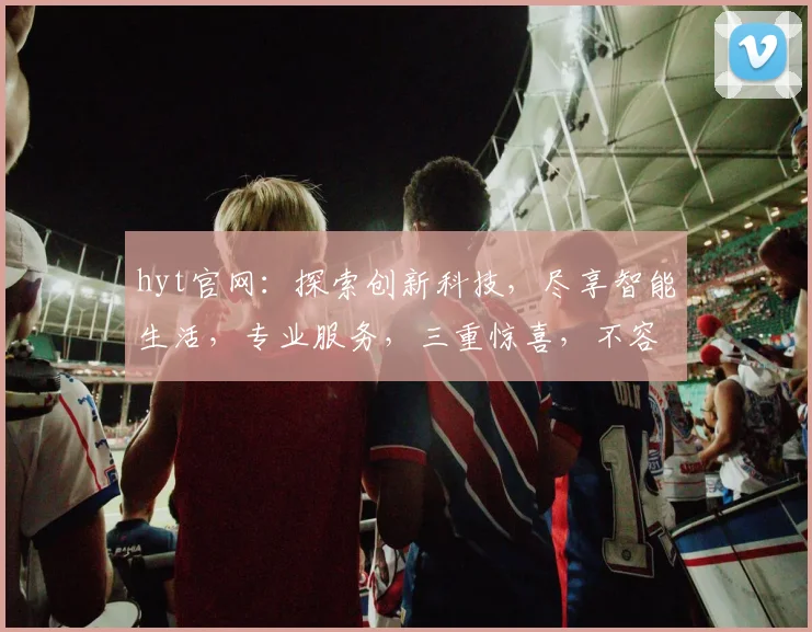 hyt官网：探索创新科技，尽享智能生活，专业服务，三重惊喜，不容错过
