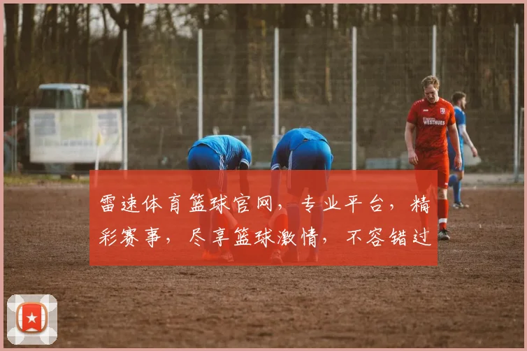 雷速体育篮球官网，专业平台，精彩赛事，尽享篮球激情，不容错过