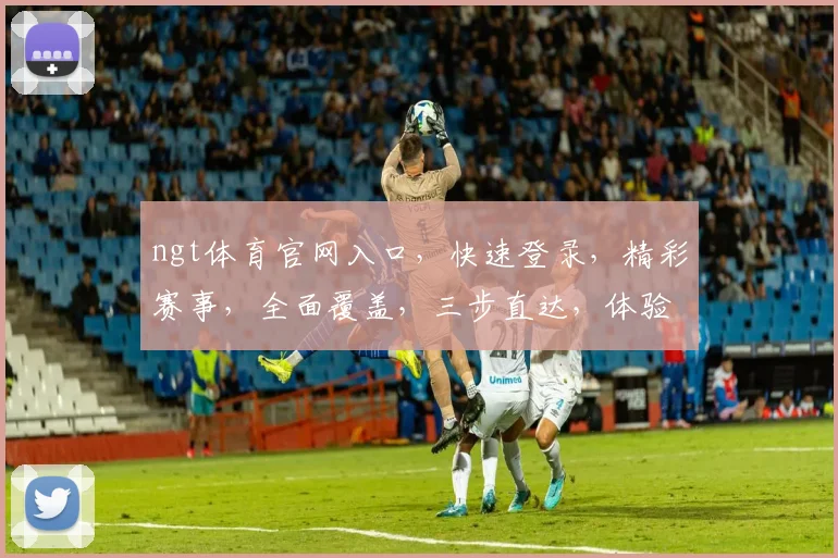 ngt体育官网入口，快速登录，精彩赛事，全面覆盖，三步直达，体验非凡