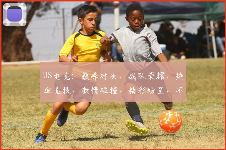 US电竞：巅峰对决，战队荣耀，热血竞技，激情碰撞，精彩纷呈，不容错过