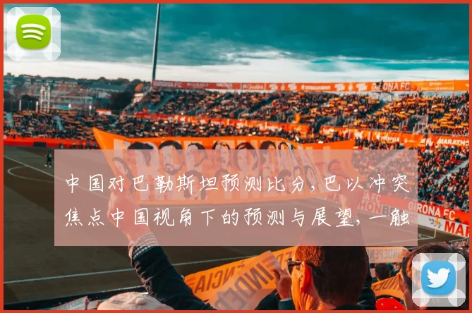 中国对巴勒斯坦预测比分,巴以冲突焦点中国视角下的预测与展望,一触即发