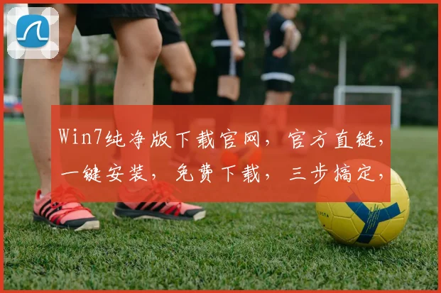 Win7纯净版下载官网，官方直链，一键安装，免费下载，三步搞定，轻松升级