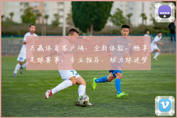 万赢体育客户端，全新体验，畅享足球赛事，专业推荐，助力球迷梦，精彩不容错过，尽在万赢体育