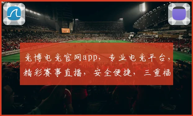 竞博电竞官网app，专业电竞平台，精彩赛事直播，安全便捷，三重福利等你来