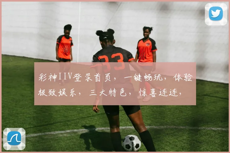 彩神IIV登录首页，一键畅玩，体验极致娱乐，三大特色，惊喜连连，不容错过