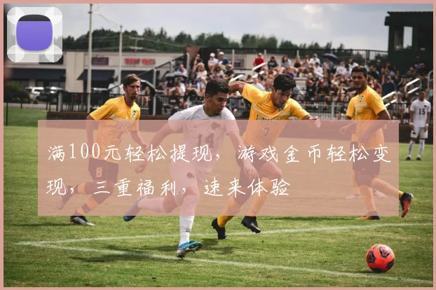 满100元轻松提现，游戏金币轻松变现，三重福利，速来体验