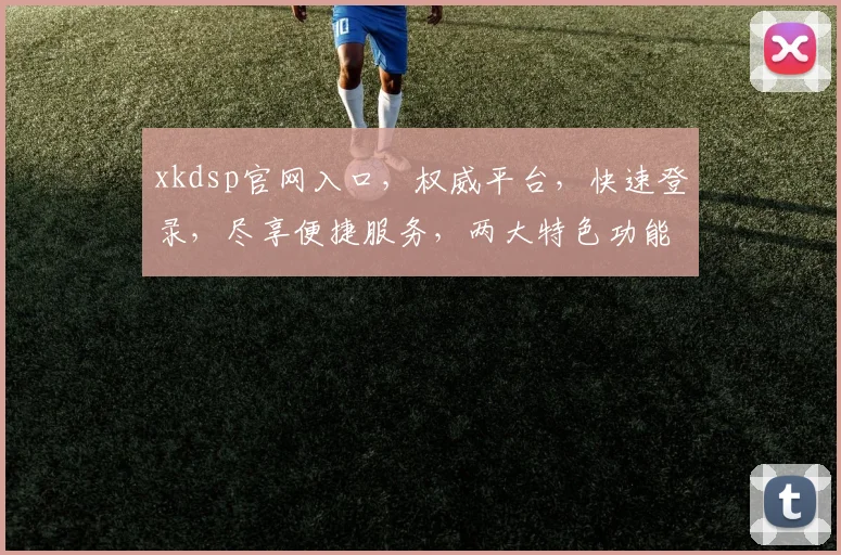 xkdsp官网入口，权威平台，快速登录，尽享便捷服务，两大特色功能，不容错过