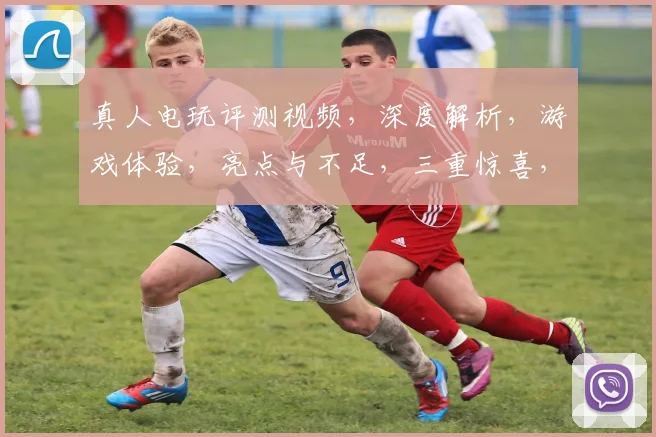 真人电玩评测视频，深度解析，游戏体验，亮点与不足，三重惊喜，不容错过