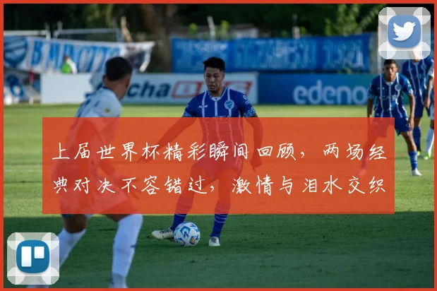 上届世界杯精彩瞬间回顾，两场经典对决不容错过，激情与泪水交织