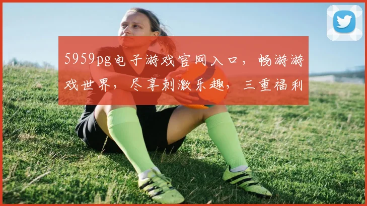 5959pg电子游戏官网入口，畅游游戏世界，尽享刺激乐趣，三重福利等你来