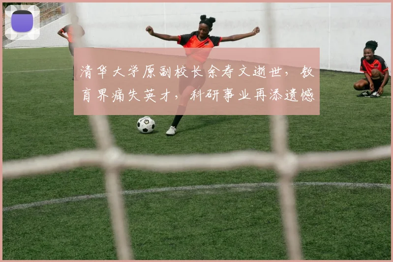 清华大学原副校长余寿文逝世，教育界痛失英才，科研事业再添遗憾，学术传承何去何从
