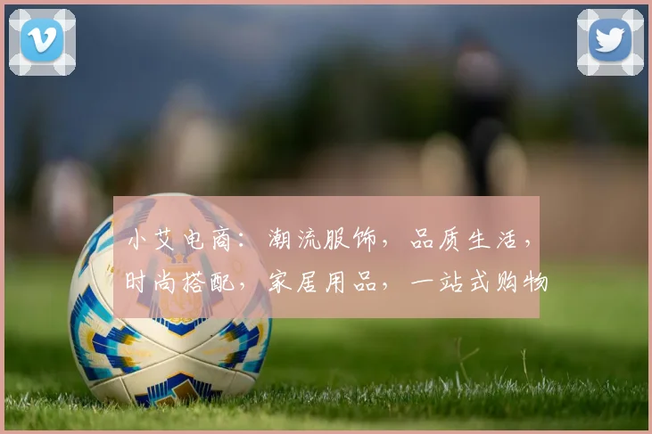 小艾电商：潮流服饰，品质生活，时尚搭配，家居用品，一站式购物体验，尽在小艾